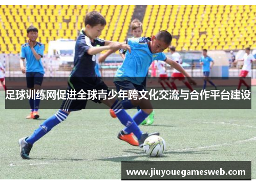 足球训练网促进全球青少年跨文化交流与合作平台建设